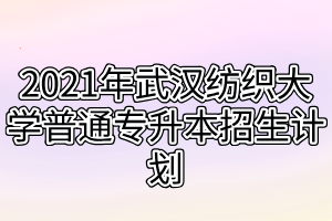 2021年武汉纺织大学普通专升本招生计划