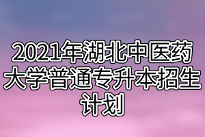 2021年湖北中医药大学普通专升本招生计划