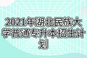 2021年湖北民族大学普通专升本招生计划