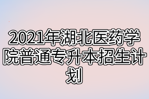 2021年湖北医药学院普通专升本招生计划