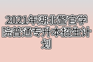 2021年湖北警官学院普通专升本招生计划