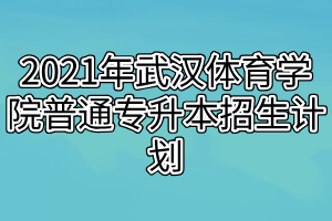 2021年武汉体育学院普通专升本招生计划