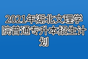 2021年湖北文理学院普通专升本招生计划