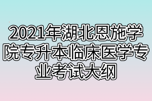 2021年湖北恩施学院专升本临床医学专业考试大纲