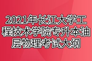 2021年长江大学工程技术学院专升本油层物理考试大纲