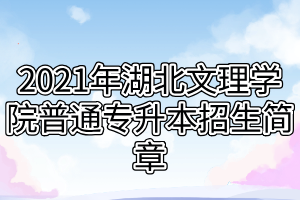 2021年湖北文理学院普通专升本招生简章