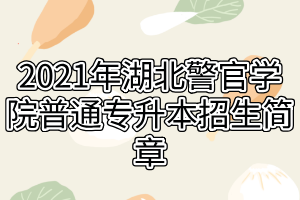 2021年湖北警官学院普通专升本招生简章