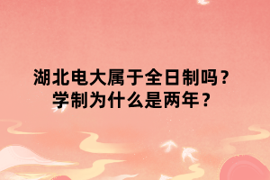 湖北电大属于全日制吗？学制为什么是两年？