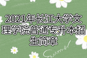 2021年长江大学文理学院普通专升本招生简章