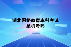 湖北网络教育本科考试是机考吗