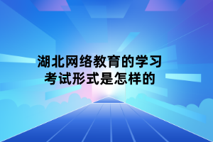 湖北网络教育的学习考试形式是怎样的