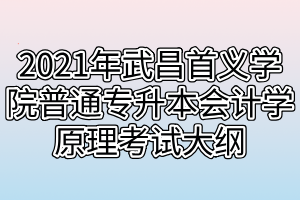 2021年武昌首义学院普通专升本会计学原理考试大纲