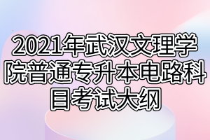 2021年武汉文理学院普通专升本电路科目考试大纲