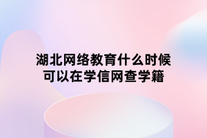 湖北网络教育什么时候可以在学信网查学籍