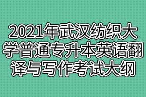 2021年武汉纺织大学普通专升本英语翻译与写作考试大纲