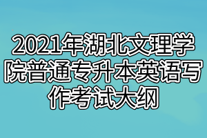 2021年湖北文理学院普通专升本英语写作考试大纲