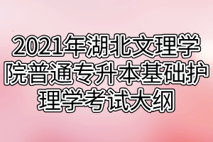 2021年湖北文理学院普通专升本基础护理学考试大纲