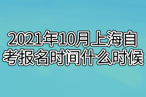 2021年10月上海自考报名时间什么时候