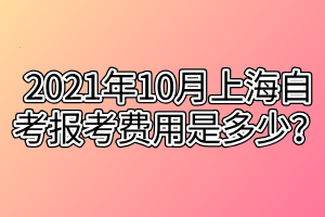 2021年10月上海自考报考费用是多少？