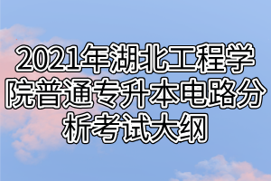 2021年湖北工程学院普通专升本电路分析考试大纲