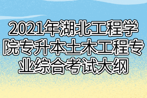 2021年湖北工程学院专升本土木工程专业综合考试大纲