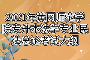 2021年黄冈师范学院专升本法学专业民法总论考试大纲