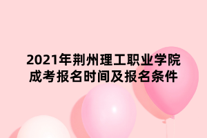 2021年荆州理工职业学院成考报名时间及报名条件