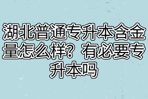 湖北普通专升本含金量怎么样？有必要专升本吗