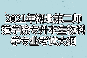 2021年湖北第二师范学院专升本生物科学专业考试大纲