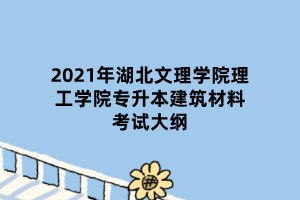 2021年湖北文理学院理工学院专升本建筑材料考试大纲