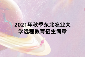 2021年秋季东北农业大学远程教育招生简章