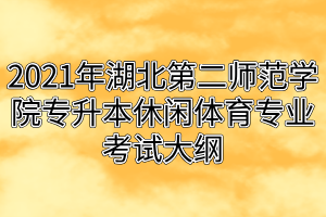 2021年湖北第二师范学院专升本休闲体育专业考试大纲