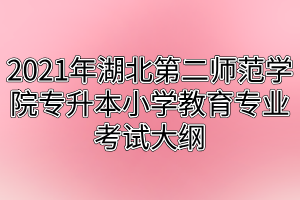 2021年湖北第二师范学院专升本小学教育专业考试大纲