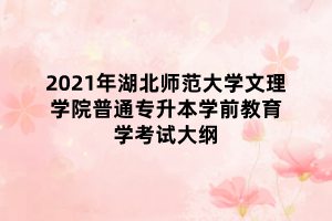 2021年湖北师范大学文理学院普通专升本学前教育学考试大纲