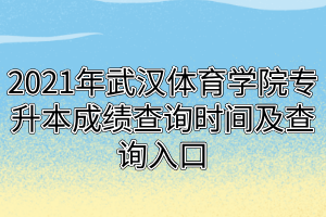 2021年武汉体育学院专升本成绩查询时间及查询入口