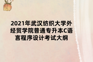 2021年武汉纺织大学外经贸学院普通专升本C语言程序设计考试大纲