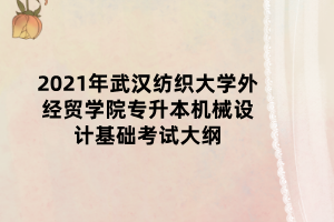 2021年武汉纺织大学外经贸学院专升本机械设计基础考试大纲