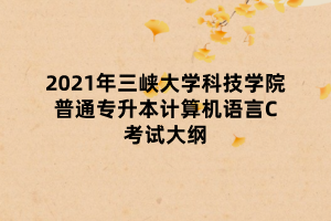 2021年三峡大学科技学院普通专升本计算机语言C考试大纲