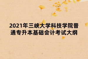 2021年三峡大学科技学院普通专升本基础会计考试大纲