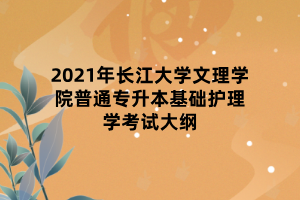 2021年长江大学文理学院普通专升本基础护理学考试大纲