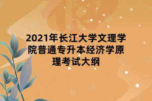 2021年长江大学文理学院普通专升本经济学原理考试大纲