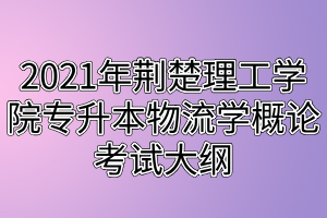 2021年荆楚理工学院专升本物流学概论考试大纲