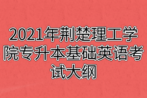 2021年荆楚理工学院专升本基础英语考试大纲