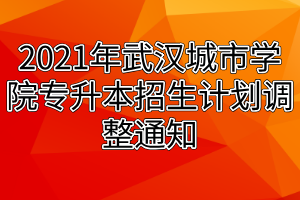 2021年武汉城市学院专升本招生计划调整通知