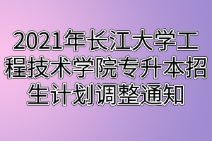 2021年长江大学工程技术学院专升本招生计划调整通知