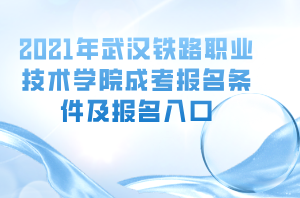 2021年武汉铁路职业技术学院成考报名条件及报名入口