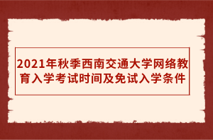 2021年秋季西南交通大学网络教育入学考试时间及免试入学条件