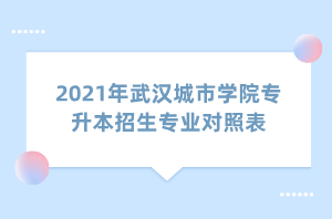 2021年武汉城市学院专升本招生专业对照表