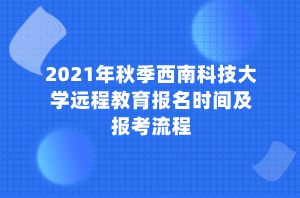 2021年秋季西南科技大学远程教育报名时间及报考流程