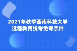 2021年秋季西南科技大学远程教育统考免考条件